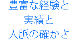 豊富な経験と実績と人脈の確かさ